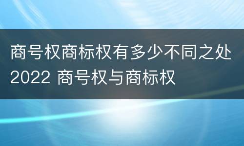 商号权商标权有多少不同之处2022 商号权与商标权