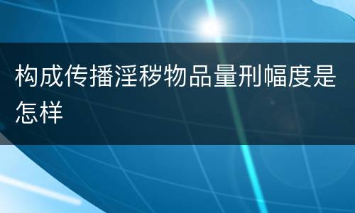 构成传播淫秽物品量刑幅度是怎样