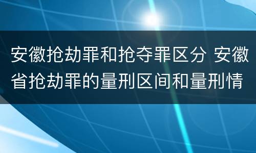 安徽抢劫罪和抢夺罪区分 安徽省抢劫罪的量刑区间和量刑情节
