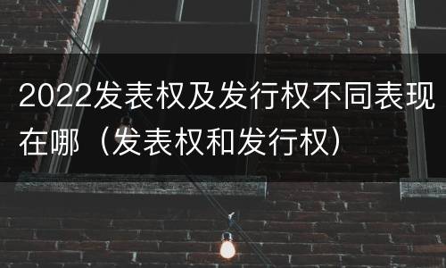 2022发表权及发行权不同表现在哪（发表权和发行权）