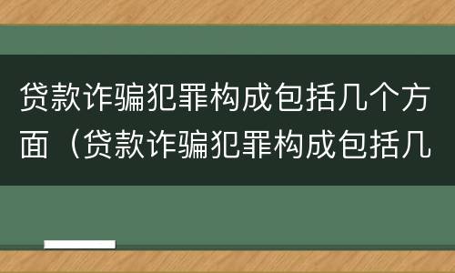 贷款诈骗犯罪构成包括几个方面（贷款诈骗犯罪构成包括几个方面的内容）