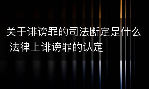 关于诽谤罪的司法断定是什么 法律上诽谤罪的认定