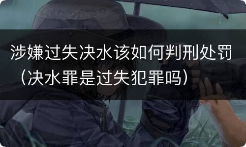 涉嫌过失决水该如何判刑处罚（决水罪是过失犯罪吗）