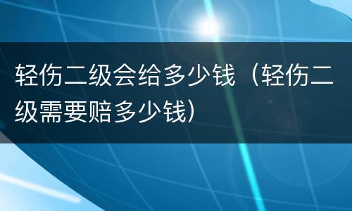 轻伤二级会给多少钱（轻伤二级需要赔多少钱）