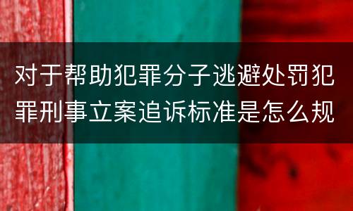 对于帮助犯罪分子逃避处罚犯罪刑事立案追诉标准是怎么规定