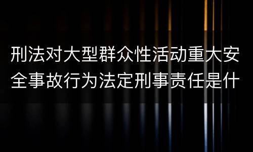 刑法对大型群众性活动重大安全事故行为法定刑事责任是什么