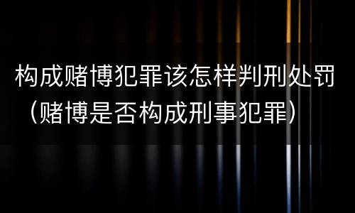 构成赌博犯罪该怎样判刑处罚（赌博是否构成刑事犯罪）