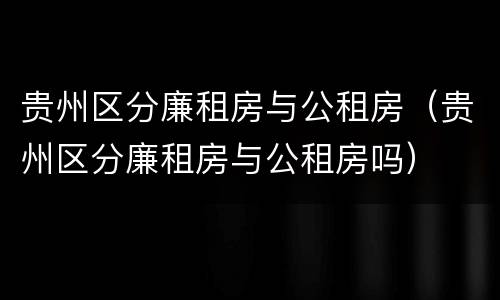 贵州区分廉租房与公租房（贵州区分廉租房与公租房吗）