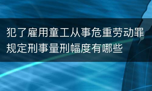 犯了雇用童工从事危重劳动罪规定刑事量刑幅度有哪些