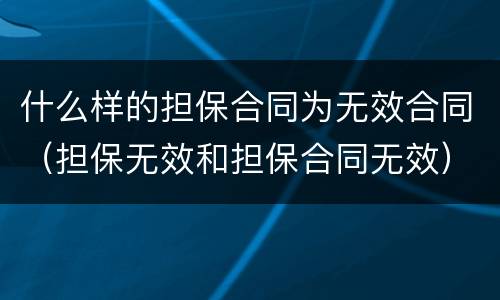 什么样的担保合同为无效合同（担保无效和担保合同无效）