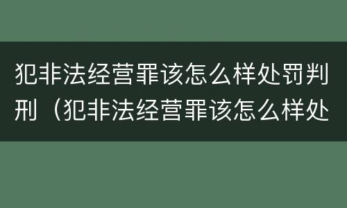犯非法经营罪该怎么样处罚判刑（犯非法经营罪该怎么样处罚判刑多久）