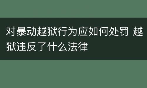 对暴动越狱行为应如何处罚 越狱违反了什么法律