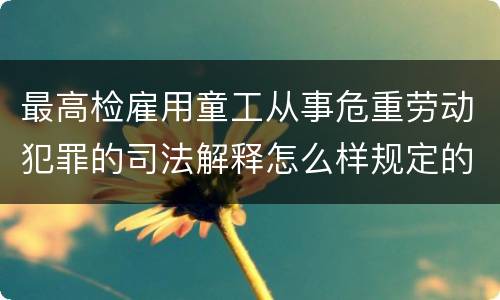 最高检雇用童工从事危重劳动犯罪的司法解释怎么样规定的