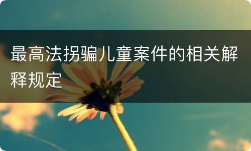 最高法拐骗儿童案件的相关解释规定