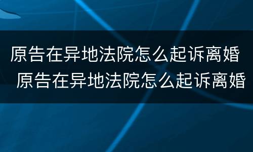原告在异地法院怎么起诉离婚 原告在异地法院怎么起诉离婚案件