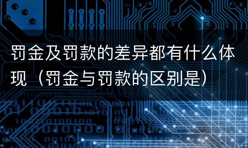 罚金及罚款的差异都有什么体现（罚金与罚款的区别是）