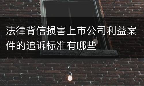 法律背信损害上市公司利益案件的追诉标准有哪些