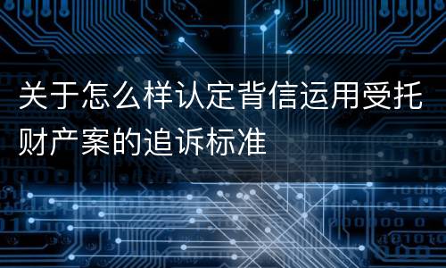 关于怎么样认定背信运用受托财产案的追诉标准