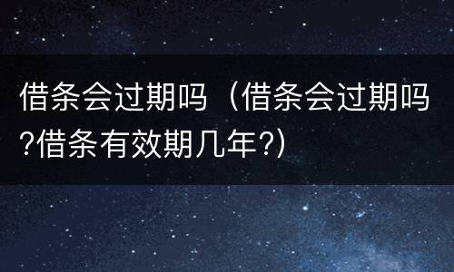 借条会过期吗（借条会过期吗?借条有效期几年?）
