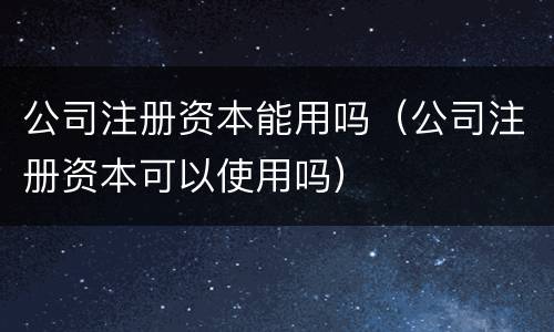 公司注册资本能用吗（公司注册资本可以使用吗）