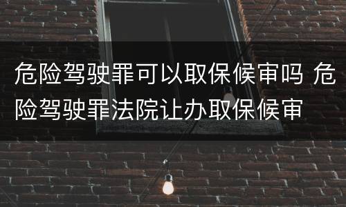 危险驾驶罪可以取保候审吗 危险驾驶罪法院让办取保候审