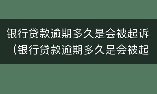 银行贷款逾期多久是会被起诉（银行贷款逾期多久是会被起诉诈骗）