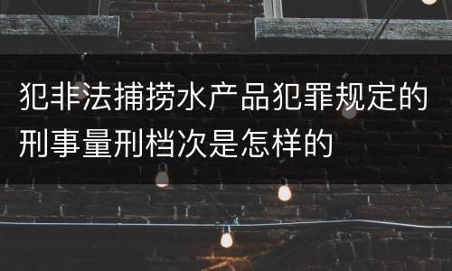 犯非法捕捞水产品犯罪规定的刑事量刑档次是怎样的