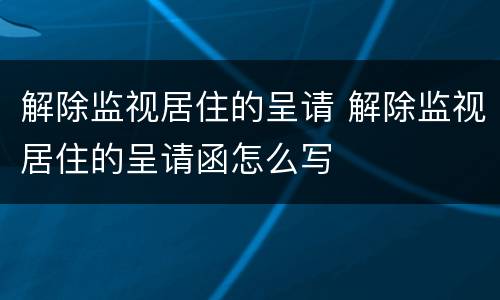 解除监视居住的呈请 解除监视居住的呈请函怎么写