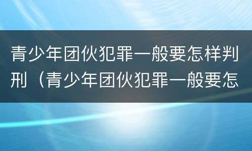 青少年团伙犯罪一般要怎样判刑（青少年团伙犯罪一般要怎样判刑呢）