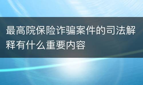 最高院保险诈骗案件的司法解释有什么重要内容