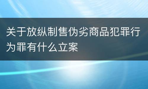 关于放纵制售伪劣商品犯罪行为罪有什么立案
