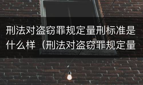 刑法对盗窃罪规定量刑标准是什么样（刑法对盗窃罪规定量刑标准是什么样的）