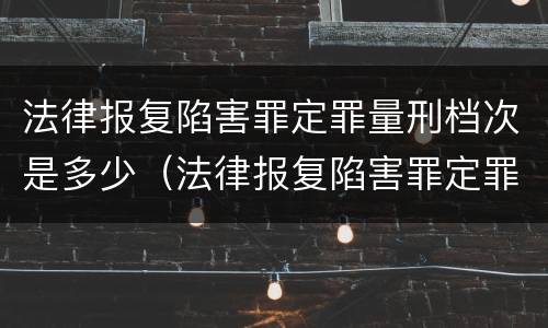 法律报复陷害罪定罪量刑档次是多少（法律报复陷害罪定罪量刑档次是多少级）