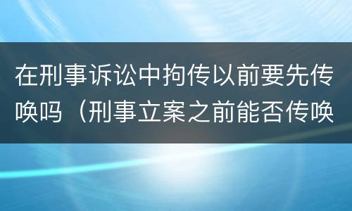 在刑事诉讼中拘传以前要先传唤吗（刑事立案之前能否传唤）