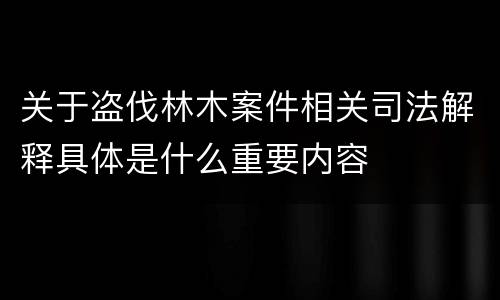 关于盗伐林木案件相关司法解释具体是什么重要内容