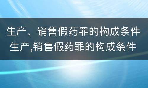 生产、销售假药罪的构成条件 生产,销售假药罪的构成条件是什么
