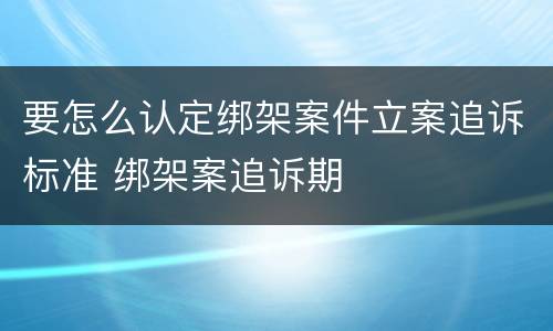 要怎么认定绑架案件立案追诉标准 绑架案追诉期