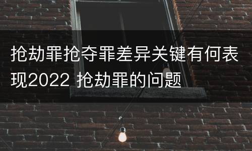 抢劫罪抢夺罪差异关键有何表现2022 抢劫罪的问题