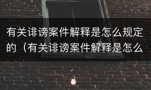 有关诽谤案件解释是怎么规定的（有关诽谤案件解释是怎么规定的呢）