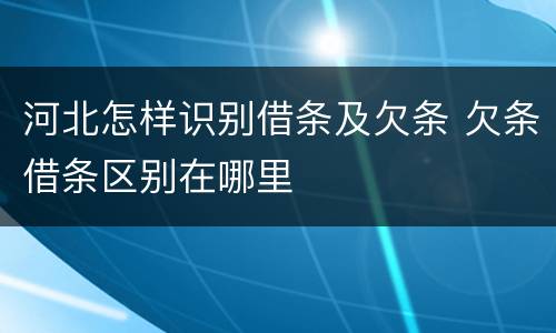 河北怎样识别借条及欠条 欠条借条区别在哪里