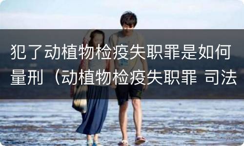 犯了动植物检疫失职罪是如何量刑（动植物检疫失职罪 司法解释）