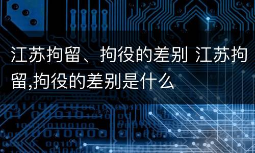 江苏拘留、拘役的差别 江苏拘留,拘役的差别是什么
