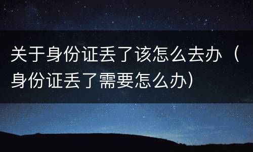 关于身份证丢了该怎么去办（身份证丢了需要怎么办）