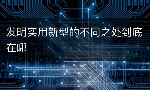 发明实用新型的不同之处到底在哪