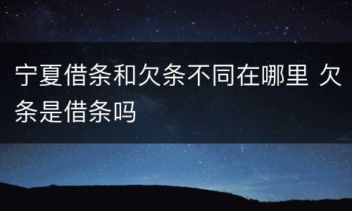宁夏借条和欠条不同在哪里 欠条是借条吗