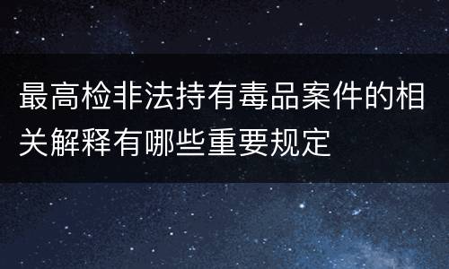 最高检非法持有毒品案件的相关解释有哪些重要规定