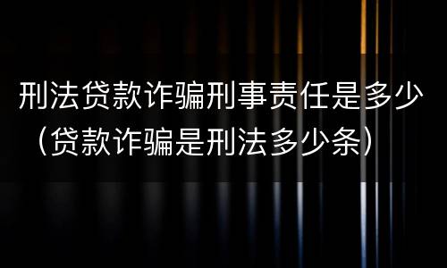 刑法贷款诈骗刑事责任是多少（贷款诈骗是刑法多少条）