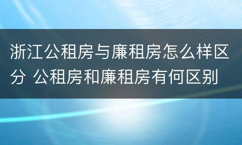 浙江公租房与廉租房怎么样区分 公租房和廉租房有何区别