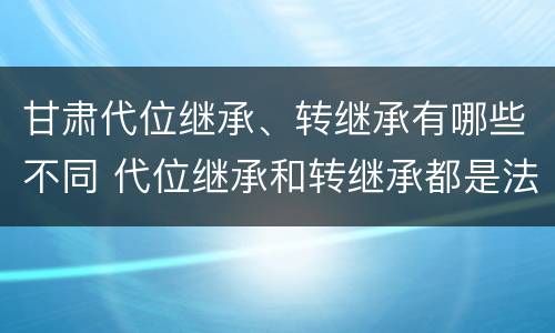甘肃代位继承、转继承有哪些不同 代位继承和转继承都是法定继承