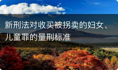 新刑法对收买被拐卖的妇女、儿童罪的量刑标准